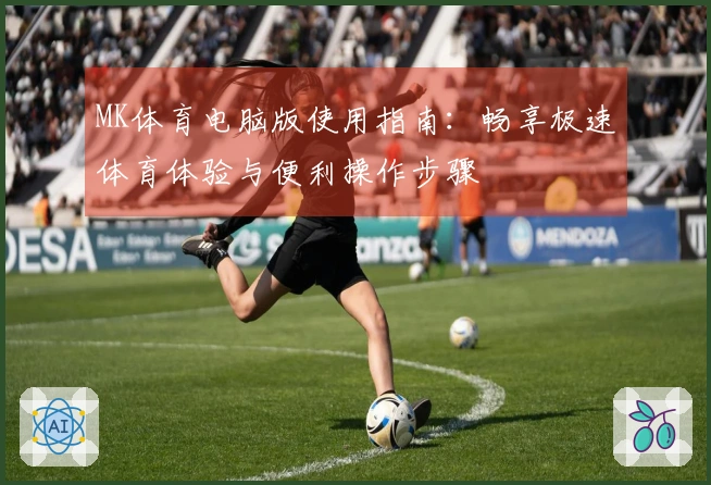 MK体育电脑版使用指南：畅享极速体育体验与便利操作步骤