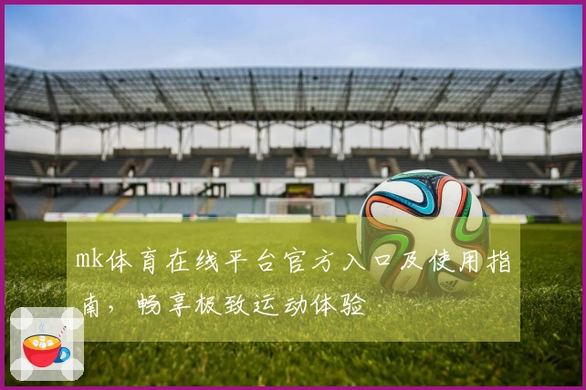 mk体育在线平台官方入口及使用指南，畅享极致运动体验