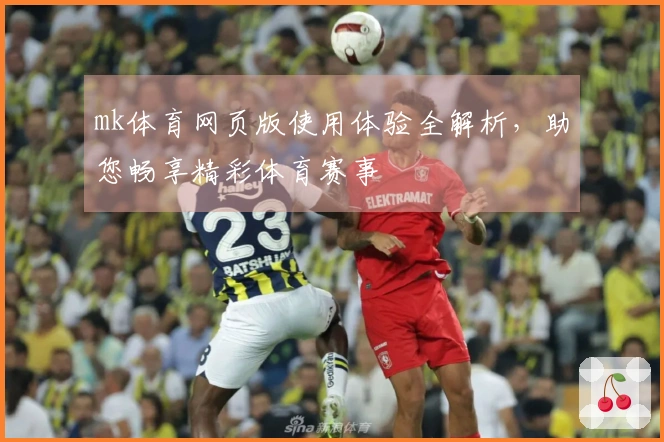 mk体育网页版使用体验全解析，助您畅享精彩体育赛事