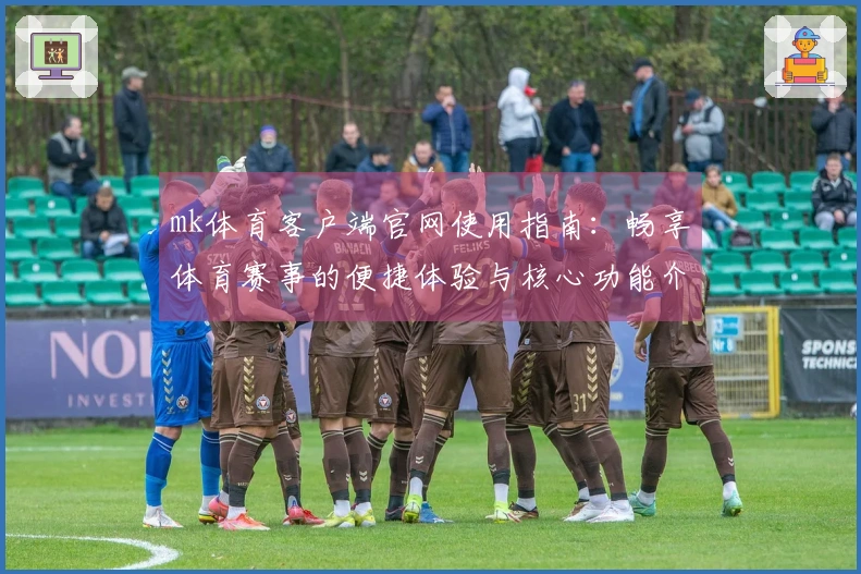 mk体育客户端官网使用指南：畅享体育赛事的便捷体验与核心功能介绍