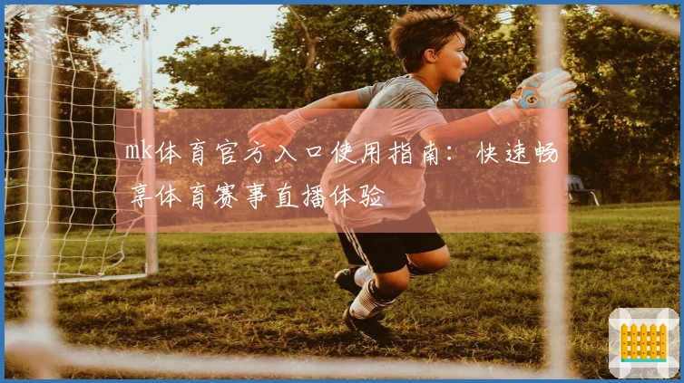 mk体育官方入口使用指南：快速畅享体育赛事直播体验