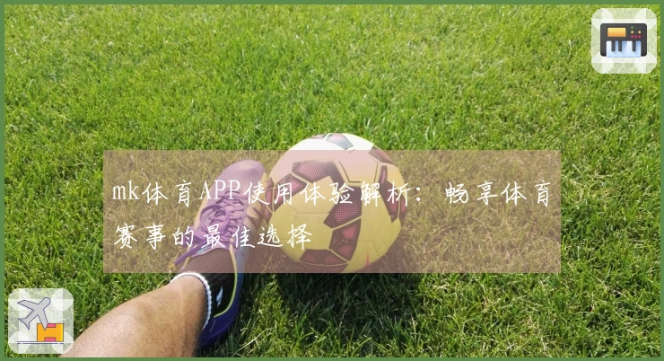 mk体育APP使用体验解析：畅享体育赛事的最佳选择