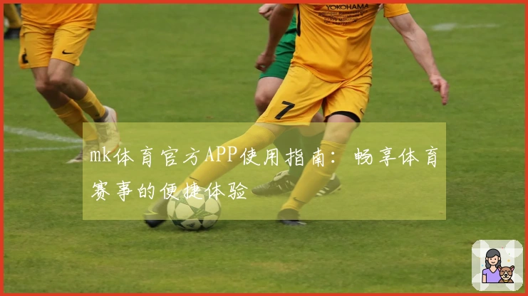 mk体育官方APP使用指南：畅享体育赛事的便捷体验