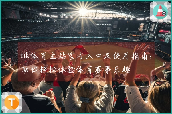 mk体育主站官方入口及使用指南，助你轻松体验体育赛事乐趣
